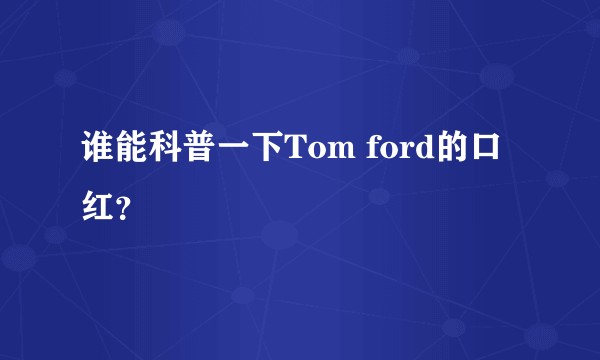 谁能科普一下Tom ford的口红？