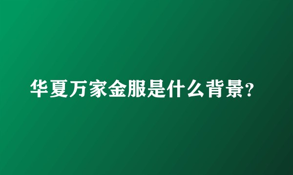 华夏万家金服是什么背景？