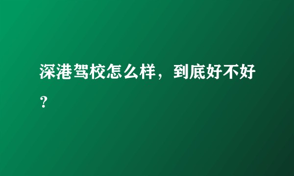 深港驾校怎么样，到底好不好？