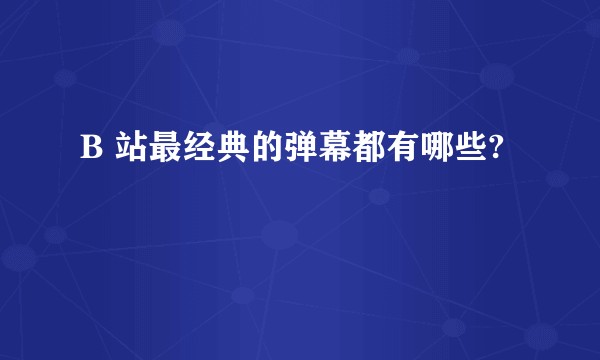 B 站最经典的弹幕都有哪些?