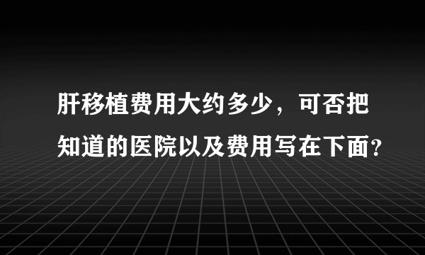 肝移植费用大约多少，可否把知道的医院以及费用写在下面？
