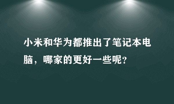 小米和华为都推出了笔记本电脑,哪家的更好一些呢?