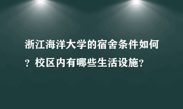 浙江海洋大学的宿舍条件如何？校区内有哪些生活设施？