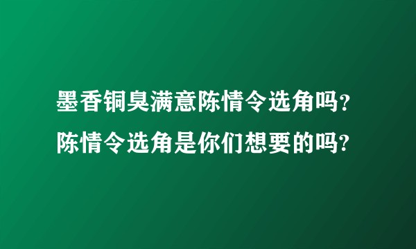 墨香铜臭满意陈情令选角吗？陈情令选角是你们想要的吗?