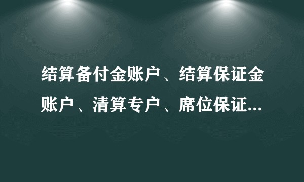 结算备付金账户、结算保证金账户、清算专户、席位保证金、最低备付金的区别是什么？