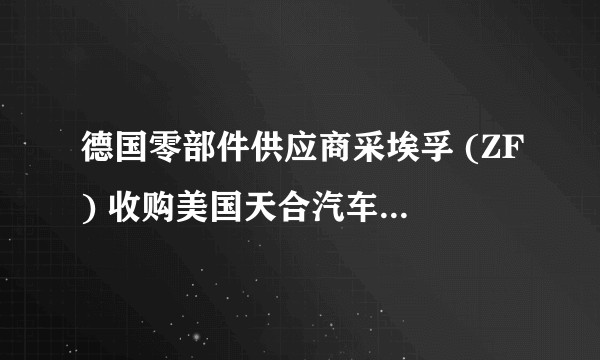 德国零部件供应商采埃孚 (ZF) 收购美国天合汽车集团 (TRW) 会对汽车行业以及汽车零部件行业产生重大影响吗？