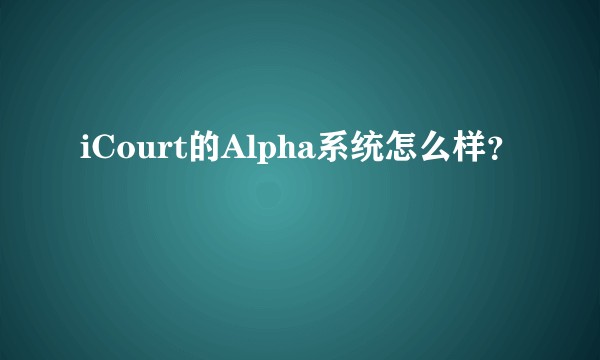 iCourt的Alpha系统怎么样?