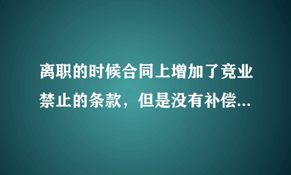 离职的时候合同上增加了竞业禁止的条款，但是没有补偿金有效力吗？