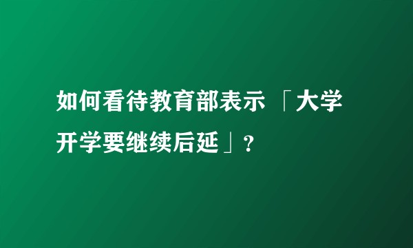 如何看待教育部表示 「大学开学要继续后延」？
