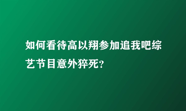 如何看待高以翔参加追我吧综艺节目意外猝死？