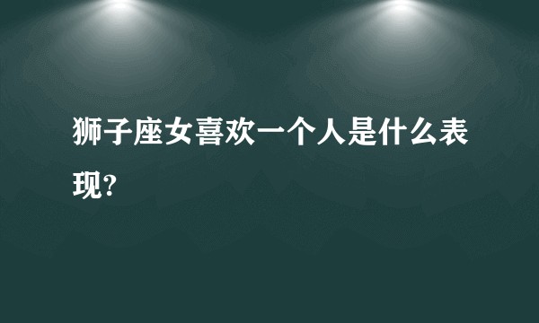 狮子座女喜欢一个人是什么表现?