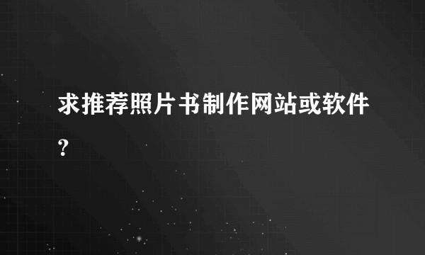 求推荐照片书制作网站或软件？