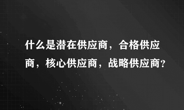 什么是潜在供应商,合格供应商,核心供应商,战略供应商?