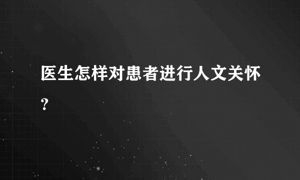 医生怎样对患者进行人文关怀？