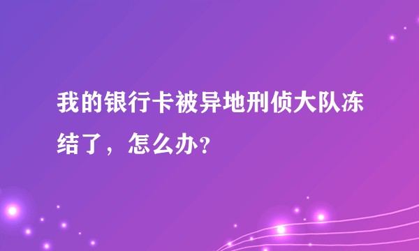 我的银行卡被异地刑侦大队冻结了，怎么办？
