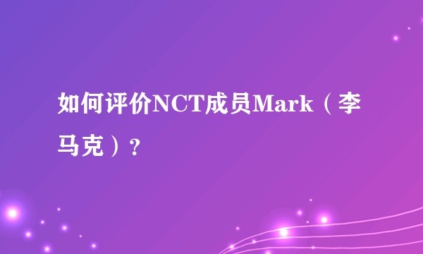 如何评价NCT成员Mark（李马克）？