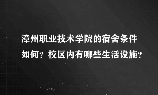 漳州职业技术学院的宿舍条件如何？校区内有哪些生活设施？