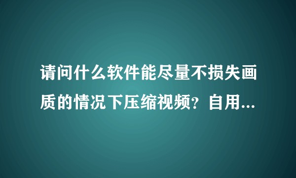 请问什么软件能尽量不损失画质的情况下压缩视频？自用最好是免费的有推荐吗？