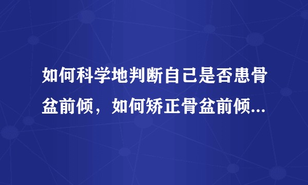 如何科学地判断自己是否患骨盆前倾，如何矫正骨盆前倾，如何注意平时的站姿坐姿？