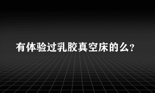 有体验过乳胶真空床的么？