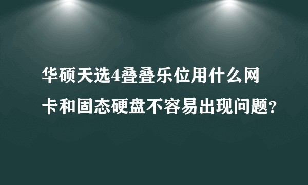 华硕天选4叠叠乐位用什么网卡和固态硬盘不容易出现问题？