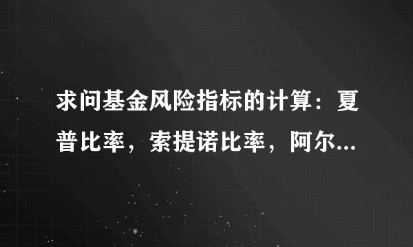 求问基金风险指标的计算:夏普比率,索提诺比率,阿尔法系数等?
