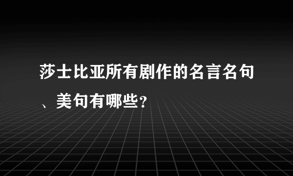 莎士比亚所有剧作的名言名句、美句有哪些？