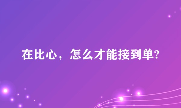 在比心,怎么才能接到单?