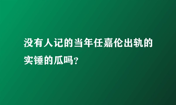 没有人记的当年任嘉伦出轨的实锤的瓜吗？