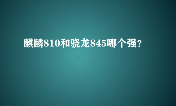 麒麟810和骁龙845哪个强？