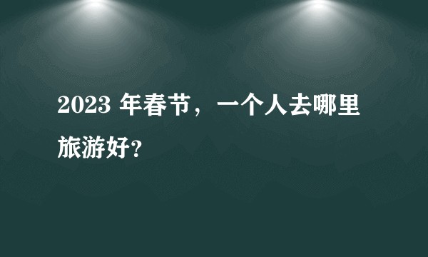2023 年春节，一个人去哪里旅游好？