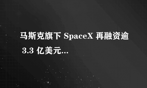 马斯克旗下 SpaceX 再融资逾 3.3 亿美元，透露了哪些信息？