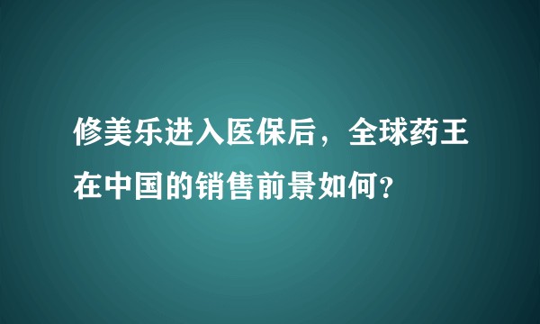 修美乐进入医保后，全球药王在中国的销售前景如何？