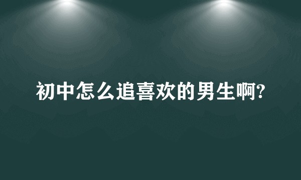 初中怎么追喜欢的男生啊?