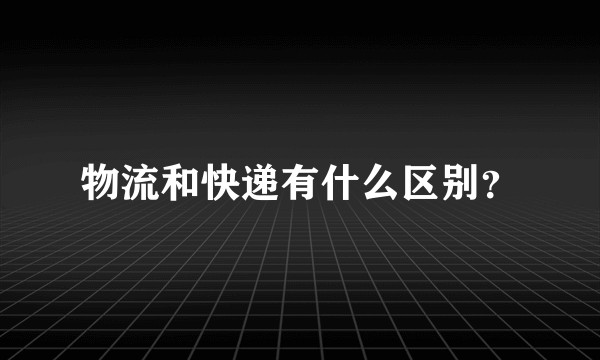 物流和快递有什么区别？