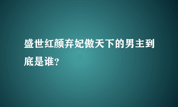 盛世红颜弃妃傲天下的男主到底是谁？