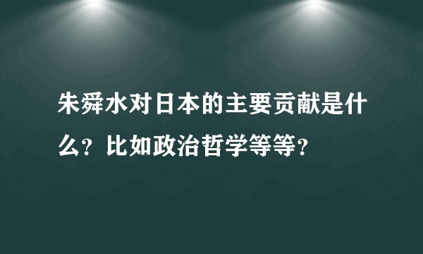 朱舜水对日本的主要贡献是什么？比如政治哲学等等？
