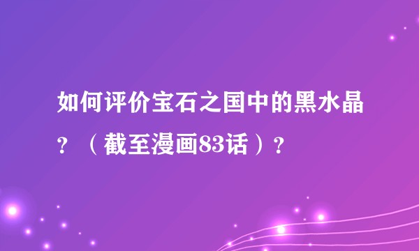 如何评价宝石之国中的黑水晶?(截至漫画83话)?