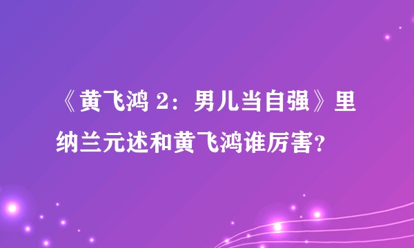 《黄飞鸿 2：男儿当自强》里纳兰元述和黄飞鸿谁厉害？