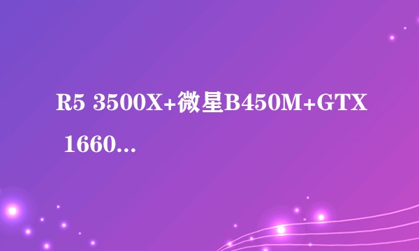 R5 3500X+微星B450M+GTX 1660S升级该怎么升？