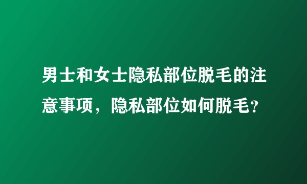 男士和女士隐私部位脱毛的注意事项，隐私部位如何脱毛？