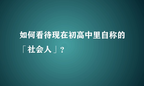 如何看待现在初高中里自称的「社会人」？