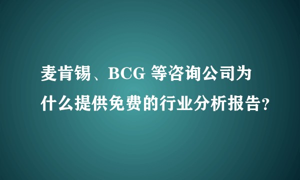 麦肯锡、BCG 等咨询公司为什么提供免费的行业分析报告？