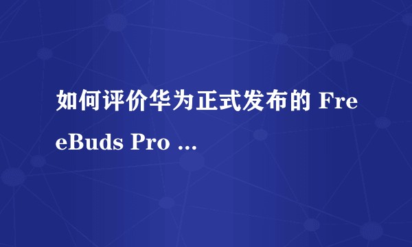 如何评价华为正式发布的 FreeBuds Pro 3 ？这款产品值得入手吗？