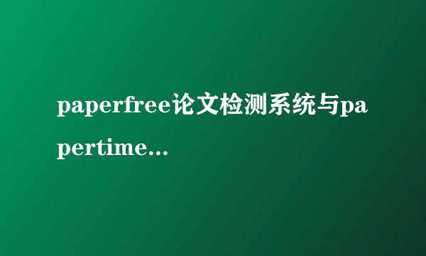 paperfree论文检测系统与papertime论文检测系统的区别是什么？