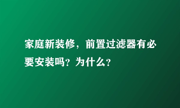家庭新装修，前置过滤器有必要安装吗？为什么？
