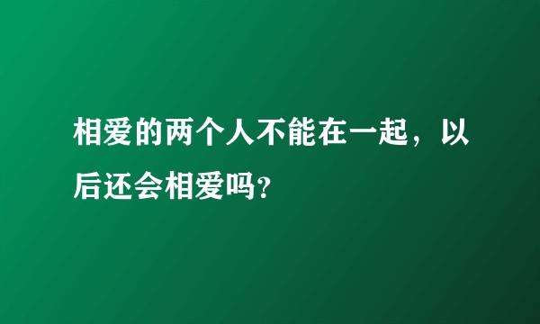 相爱的两个人不能在一起,以后还会相爱吗?
