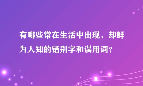 有哪些常在生活中出现，却鲜为人知的错别字和误用词？