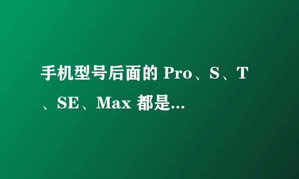 手机型号后面的 Pro、S、T、SE、Max 都是什么意思？