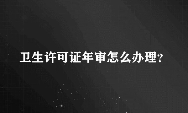 卫生许可证年审怎么办理？